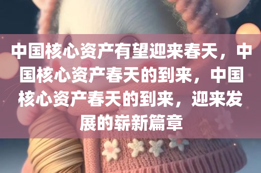 中国核心资产有望迎来春天，中国核心资产春天的到来，中国核心资产春天的到来，迎来发展的崭新篇章