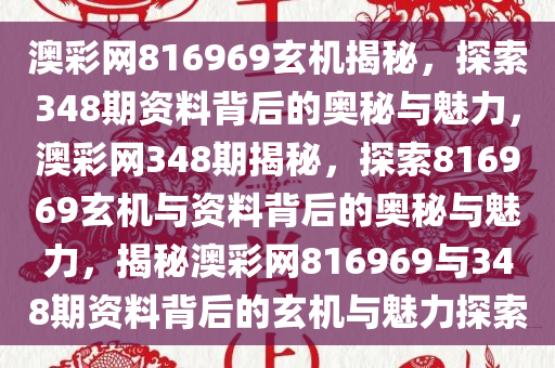 澳彩网816969玄机揭秘，探索348期资料背后的奥秘与魅力，澳彩网348期揭秘，探索816969玄机与资料背后的奥秘与魅力，揭秘澳彩网816969与348期资料背后的玄机与魅力探索