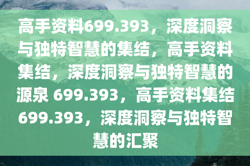 高手资料699.393，深度洞察与独特智慧的集结，高手资料集结，深度洞察与独特智慧的源泉 699.393，高手资料集结699.393，深度洞察与独特智慧的汇聚