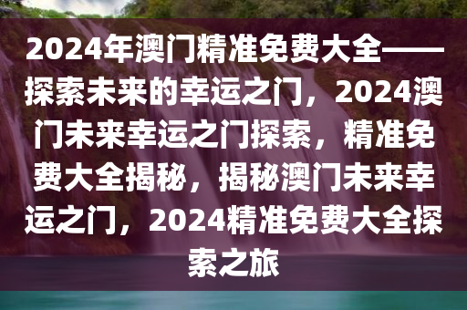 2024年澳门精准免费大全——探索未来的幸运之门，2024澳门未来幸运之门探索，精准免费大全揭秘，揭秘澳门未来幸运之门，2024精准免费大全探索之旅