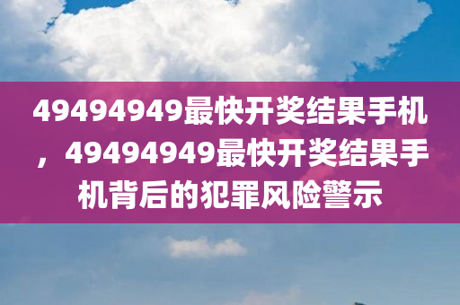 49494949最快开奖结果手机，49494949最快开奖结果手机背后的犯罪风险警示