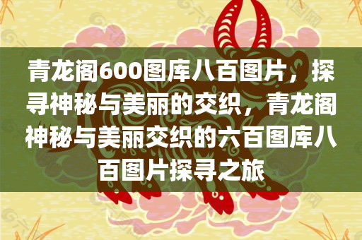 青龙阁600图库八百图片，探寻神秘与美丽的交织，青龙阁神秘与美丽交织的六百图库八百图片探寻之旅