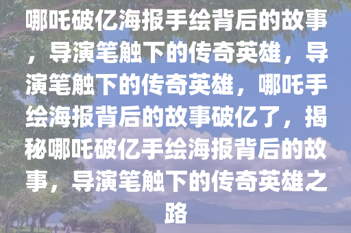 哪吒破亿海报手绘背后的故事，导演笔触下的传奇英雄，导演笔触下的传奇英雄，哪吒手绘海报背后的故事破亿了，揭秘哪吒破亿手绘海报背后的故事，导演笔触下的传奇英雄之路