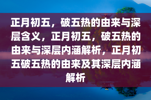 正月初五，破五热的由来与深层含义，正月初五，破五热的由来与深层内涵解析，正月初五破五热的由来及其深层内涵解析