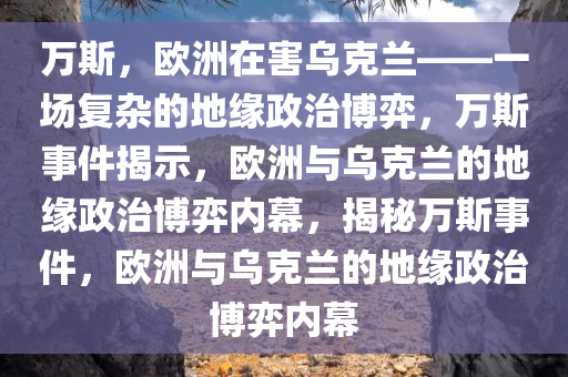 万斯，欧洲在害乌克兰——一场复杂的地缘政治博弈，万斯事件揭示，欧洲与乌克兰的地缘政治博弈内幕，揭秘万斯事件，欧洲与乌克兰的地缘政治博弈内幕