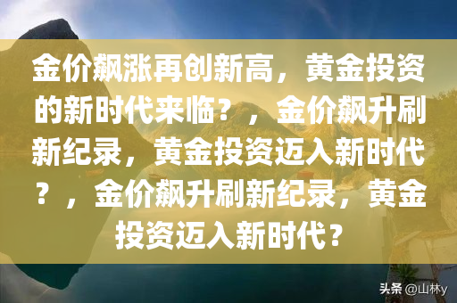 金价飙涨再创新高，黄金投资的新时代来临？，金价飙升刷新纪录，黄金投资迈入新时代？，金价飙升刷新纪录，黄金投资迈入新时代？