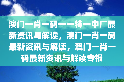 澳门一肖一码一一特一中厂最新资讯与解读，澳门一肖一码最新资讯与解读，澳门一肖一码最新资讯与解读专报