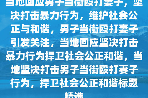 当地回应男子当街殴打妻子，坚决打击暴力行为，维护社会公正与和谐，男子当街殴打妻子引发关注，当地回应坚决打击暴力行为捍卫社会公正和谐，当地坚决打击男子当街殴打妻子行为，捍卫社会公正和谐标题精选