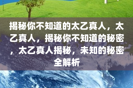 揭秘你不知道的太乙真人，太乙真人，揭秘你不知道的秘密，太乙真人揭秘，未知的秘密全解析