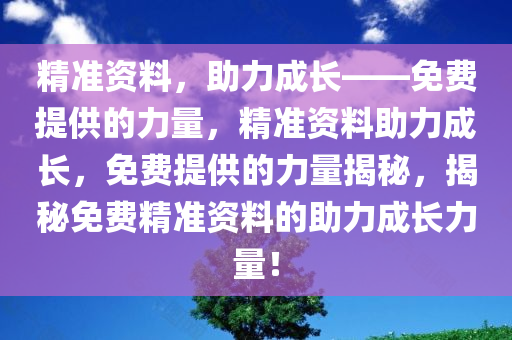 精准资料，助力成长——免费提供的力量，精准资料助力成长，免费提供的力量揭秘，揭秘免费精准资料的助力成长力量！