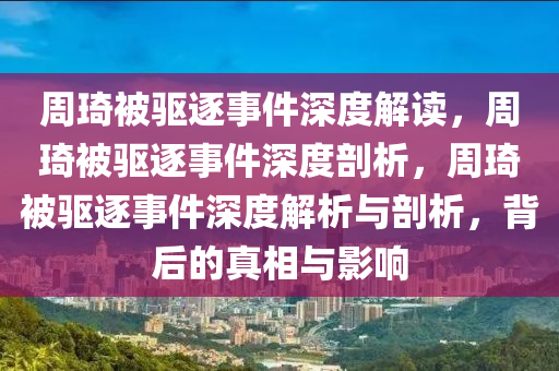 周琦被驱逐事件深度解读，周琦被驱逐事件深度剖析，周琦被驱逐事件深度解析与剖析，背后的真相与影响