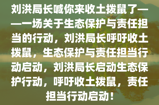 刘洪局长喊你来收土拨鼠了——一场关于生态保护与责任担当的行动，刘洪局长呼吁收土拨鼠，生态保护与责任担当行动启动，刘洪局长启动生态保护行动，呼吁收土拨鼠，责任担当行动启动！