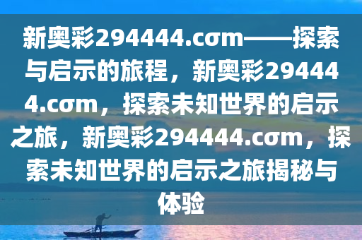 新奥彩294444.cσm——探索与启示的旅程，新奥彩294444.cσm，探索未知世界的启示之旅，新奥彩294444.cσm，探索未知世界的启示之旅揭秘与体验