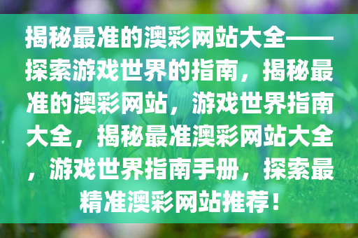 揭秘最准的澳彩网站大全——探索游戏世界的指南，揭秘最准的澳彩网站，游戏世界指南大全，揭秘最准澳彩网站大全，游戏世界指南手册，探索最精准澳彩网站推荐！