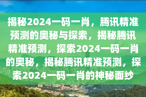 揭秘2024一码一肖，腾讯精准预测的奥秘与探索，揭秘腾讯精准预测，探索2024一码一肖的奥秘，揭秘腾讯精准预测，探索2024一码一肖的神秘面纱