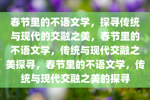 春节里的不语文学，探寻传统与现代的交融之美，春节里的不语文学，传统与现代交融之美探寻，春节里的不语文学，传统与现代交融之美的探寻