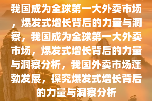 我国成为全球第一大外卖市场，爆发式增长背后的力量与洞察，我国成为全球第一大外卖市场，爆发式增长背后的力量与洞察分析，我国外卖市场蓬勃发展，探究爆发式增长背后的力量与洞察分析