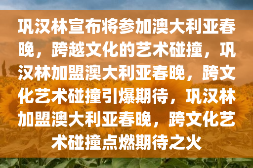 巩汉林宣布将参加澳大利亚春晚，跨越文化的艺术碰撞，巩汉林加盟澳大利亚春晚，跨文化艺术碰撞引爆期待，巩汉林加盟澳大利亚春晚，跨文化艺术碰撞点燃期待之火