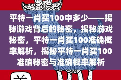 平特一肖买100中多少——揭秘游戏背后的秘密，揭秘游戏秘密，平特一肖买100准确概率解析，揭秘平特一肖买100准确秘密与准确概率解析