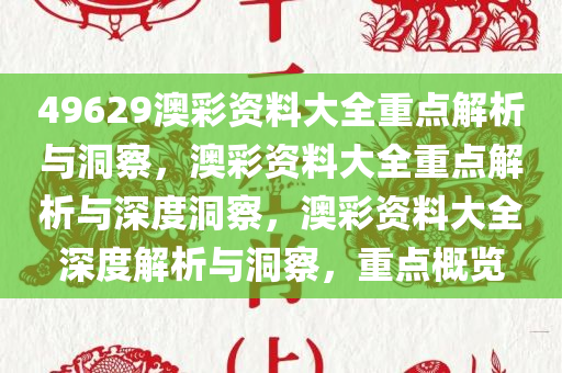 49629澳彩资料大全重点解析与洞察，澳彩资料大全重点解析与深度洞察，澳彩资料大全深度解析与洞察，重点概览