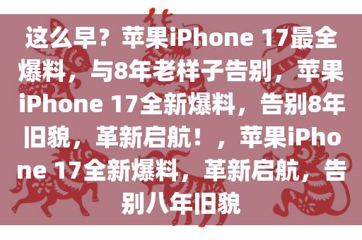 这么早？苹果iPhone 17最全爆料，与8年老样子告别，苹果iPhone 17全新爆料，告别8年旧貌，革新启航！，苹果iPhone 17全新爆料，革新启航，告别八年旧貌