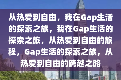 从热爱到自由，我在Gap生活的探索之旅，我在Gap生活的探索之旅，从热爱到自由的旅程，Gap生活的探索之旅，从热爱到自由的跨越之路