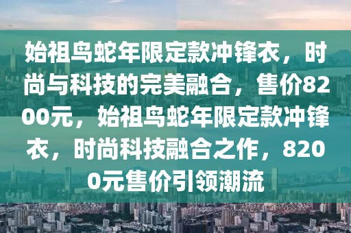 始祖鸟蛇年限定款冲锋衣，时尚与科技的完美融合，售价8200元，始祖鸟蛇年限定款冲锋衣，时尚科技融合之作，8200元售价引领潮流