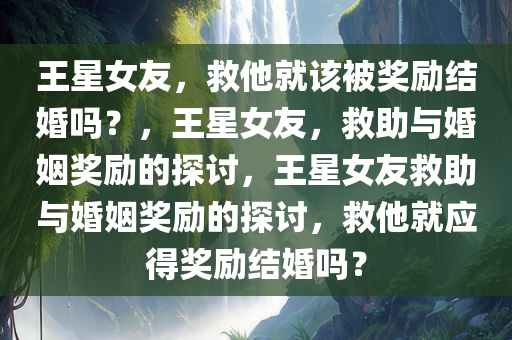 王星女友，救他就该被奖励结婚吗？，王星女友，救助与婚姻奖励的探讨，王星女友救助与婚姻奖励的探讨，救他就应得奖励结婚吗？