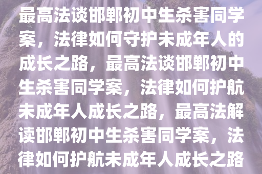 最高法谈邯郸初中生杀害同学案，法律如何守护未成年人的成长之路，最高法谈邯郸初中生杀害同学案，法律如何护航未成年人成长之路，最高法解读邯郸初中生杀害同学案，法律如何护航未成年人成长之路