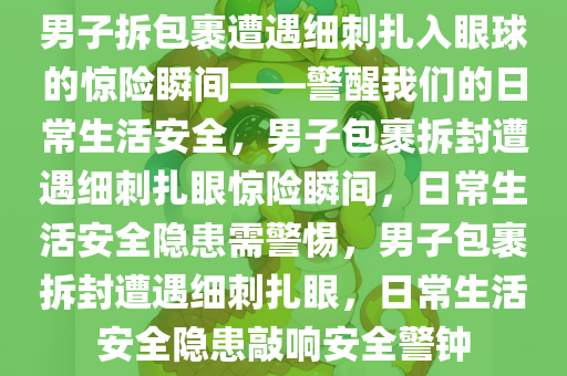 男子拆包裹遭遇细刺扎入眼球的惊险瞬间——警醒我们的日常生活安全，男子包裹拆封遭遇细刺扎眼惊险瞬间，日常生活安全隐患需警惕，男子包裹拆封遭遇细刺扎眼，日常生活安全隐患敲响安全警钟