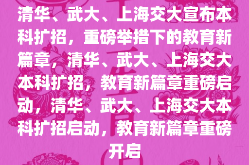 清华、武大、上海交大宣布本科扩招，重磅举措下的教育新篇章，清华、武大、上海交大本科扩招，教育新篇章重磅启动，清华、武大、上海交大本科扩招启动，教育新篇章重磅开启