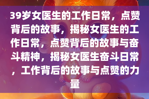 39岁女医生的工作日常，点赞背后的故事，揭秘女医生的工作日常，点赞背后的故事与奋斗精神，揭秘女医生奋斗日常，工作背后的故事与点赞的力量