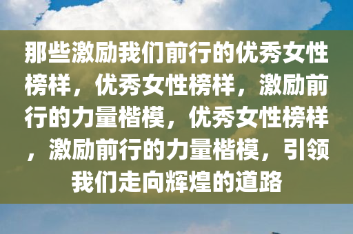 那些激励我们前行的优秀女性榜样，优秀女性榜样，激励前行的力量楷模，优秀女性榜样，激励前行的力量楷模，引领我们走向辉煌的道路