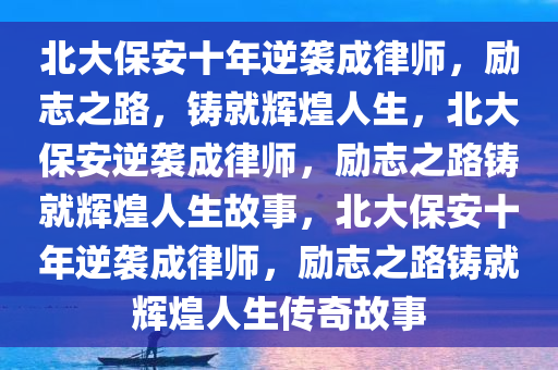 北大保安十年逆袭成律师，励志之路，铸就辉煌人生，北大保安逆袭成律师，励志之路铸就辉煌人生故事，北大保安十年逆袭成律师，励志之路铸就辉煌人生传奇故事