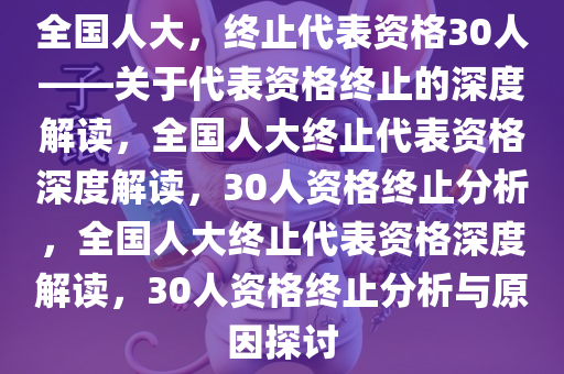 全国人大，终止代表资格30人——关于代表资格终止的深度解读，全国人大终止代表资格深度解读，30人资格终止分析，全国人大终止代表资格深度解读，30人资格终止分析与原因探讨