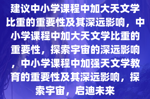 建议中小学课程中加大天文学比重的重要性及其深远影响，中小学课程中加大天文学比重的重要性，探索宇宙的深远影响，中小学课程中加强天文学教育的重要性及其深远影响，探索宇宙，启迪未来