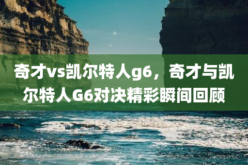 奇才vs凯尔特人g6，奇才与凯尔特人G6对决精彩瞬间回顾