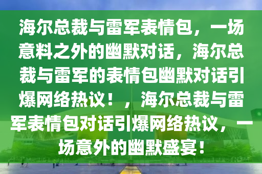 海尔总裁与雷军表情包，一场意料之外的幽默对话，海尔总裁与雷军的表情包幽默对话引爆网络热议！，海尔总裁与雷军表情包对话引爆网络热议，一场意外的幽默盛宴！