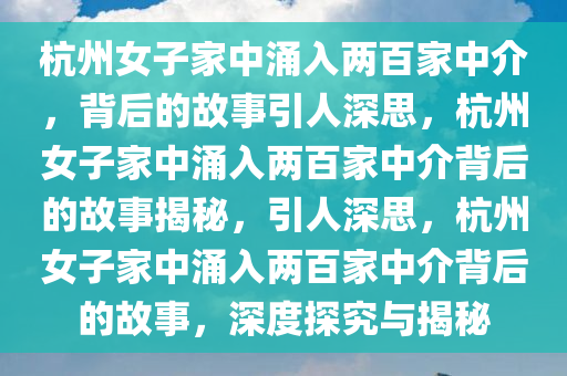 杭州女子家中涌入两百家中介，背后的故事引人深思，杭州女子家中涌入两百家中介背后的故事揭秘，引人深思，杭州女子家中涌入两百家中介背后的故事，深度探究与揭秘