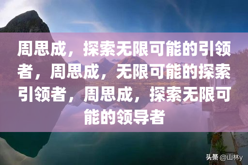 周思成，探索无限可能的引领者，周思成，无限可能的探索引领者，周思成，探索无限可能的领导者