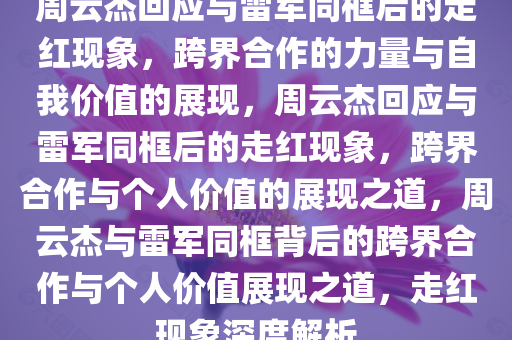 周云杰回应与雷军同框后的走红现象，跨界合作的力量与自我价值的展现，周云杰回应与雷军同框后的走红现象，跨界合作与个人价值的展现之道，周云杰与雷军同框背后的跨界合作与个人价值展现之道，走红现象深度解析