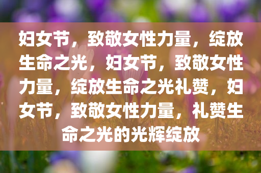 妇女节，致敬女性力量，绽放生命之光，妇女节，致敬女性力量，绽放生命之光礼赞，妇女节，致敬女性力量，礼赞生命之光的光辉绽放