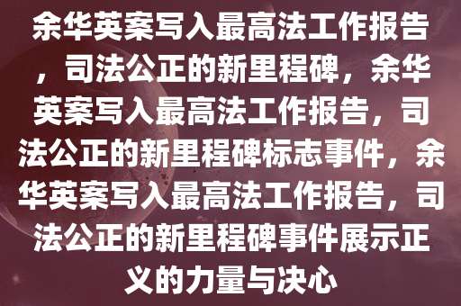 余华英案写入最高法工作报告，司法公正的新里程碑，余华英案写入最高法工作报告，司法公正的新里程碑标志事件，余华英案写入最高法工作报告，司法公正的新里程碑事件展示正义的力量与决心