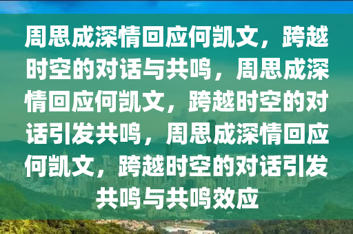 周思成深情回应何凯文，跨越时空的对话与共鸣，周思成深情回应何凯文，跨越时空的对话引发共鸣，周思成深情回应何凯文，跨越时空的对话引发共鸣与共鸣效应