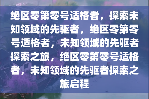 绝区零第零号适格者，探索未知领域的先驱者，绝区零第零号适格者，未知领域的先驱者探索之旅，绝区零第零号适格者，未知领域的先驱者探索之旅启程