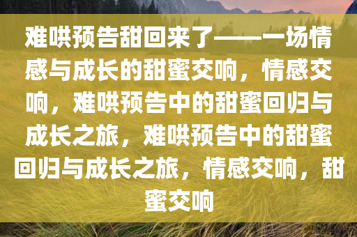 难哄预告甜回来了——一场情感与成长的甜蜜交响，情感交响，难哄预告中的甜蜜回归与成长之旅，难哄预告中的甜蜜回归与成长之旅，情感交响，甜蜜交响