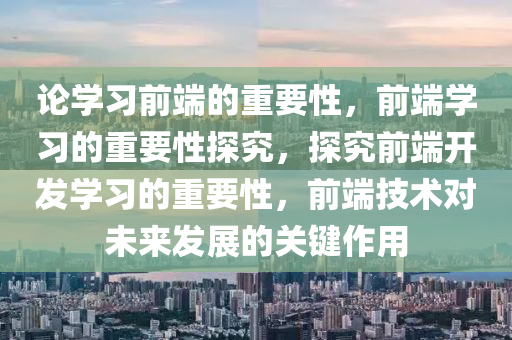 论学习前端的重要性，前端学习的重要性探究，探究前端开发学习的重要性，前端技术对未来发展的关键作用