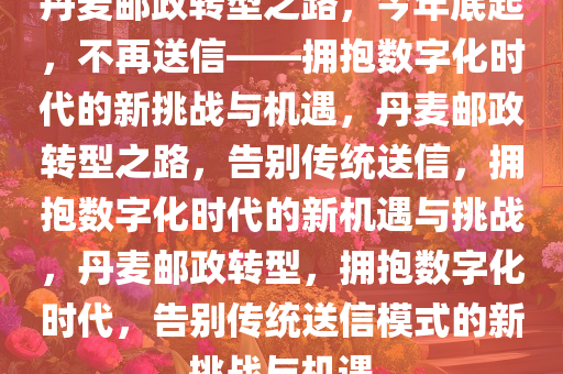 丹麦邮政转型之路，今年底起，不再送信——拥抱数字化时代的新挑战与机遇，丹麦邮政转型之路，告别传统送信，拥抱数字化时代的新机遇与挑战，丹麦邮政转型，拥抱数字化时代，告别传统送信模式的新挑战与机遇