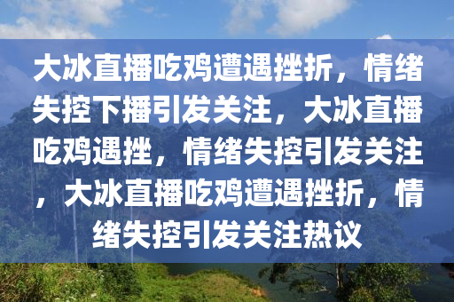 大冰直播吃鸡遭遇挫折，情绪失控下播引发关注，大冰直播吃鸡遇挫，情绪失控引发关注，大冰直播吃鸡遭遇挫折，情绪失控引发关注热议