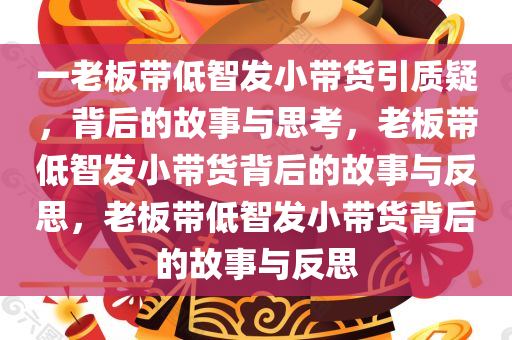 一老板带低智发小带货引质疑，背后的故事与思考，老板带低智发小带货背后的故事与反思，老板带低智发小带货背后的故事与反思